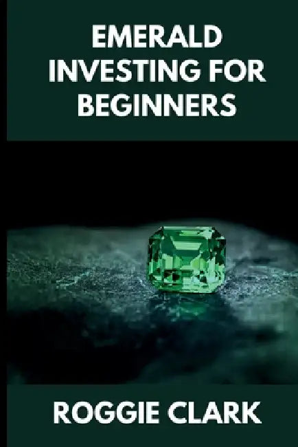 Emerald Investing For Beginners: How to Buy, Evaluate, and Invest in Natural Emeralds for Long Term Value by Roggie Clark, Raj Clark
