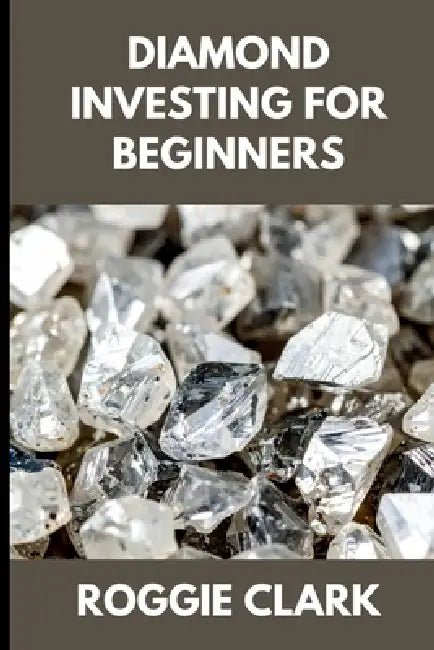 Diamond Investing For Beginners: How to Buy, Evaluate, and Invest in Natural Diamonds for Long Term Value by Roggie Clark, Raj Clark