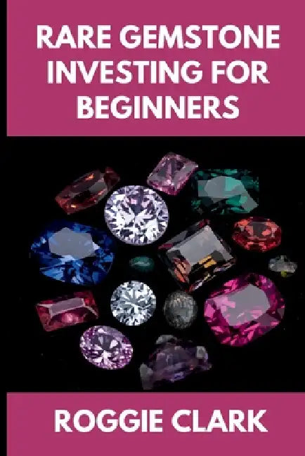 Rare Gemstone Investing For Beginners: How to Buy, Evaluate, and Invest in Spinel, Tanzanite, Tourmaline, Garnet, and Alexandrite for Long Term Value by Roggie Clark, Raj Clark