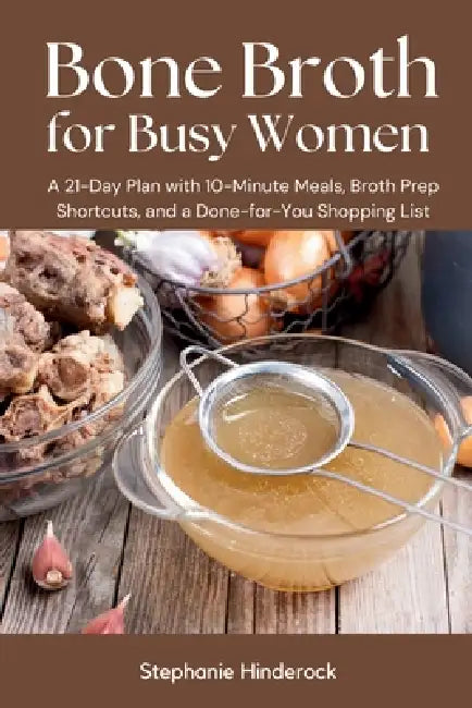 Bone Broth for Busy Women: A 21-Day Plan with 10-Minute Meals, Broth Prep Shortcuts, and a Done-for-You Shopping List by Stephanie Hinderock