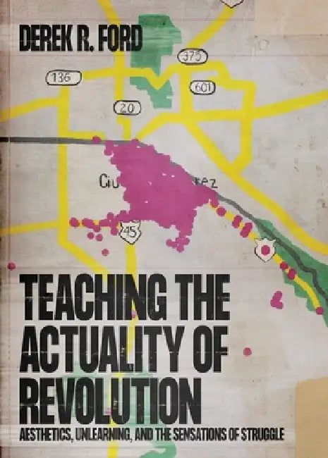 Teaching the Actuality of Revolution: Aesthetics, Unlearning, and the Sensations of Struggle by Derek R. Ford