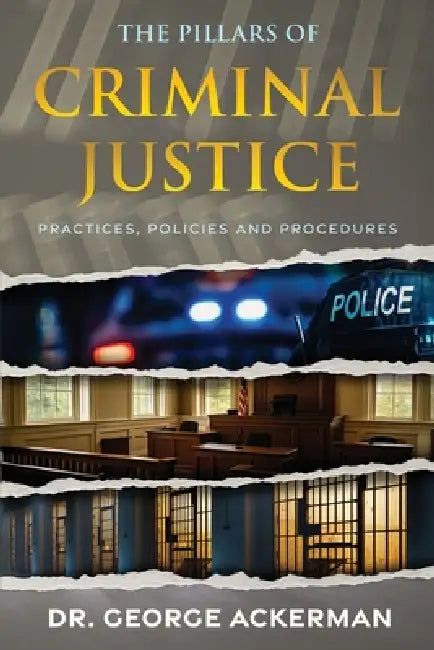 The Pillars of Criminal Justice: Practices, Policies, and Procedures by George Ackerman