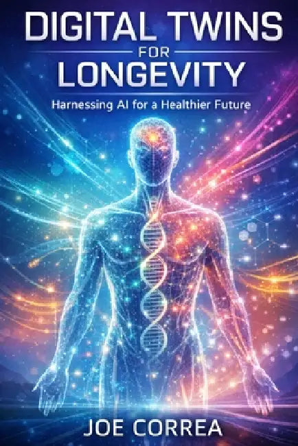 Digital Twins for Longevity: How AI Simulations Predict Aging, Prevent Disease, and Optimize Lifelong Health by Joe Correa