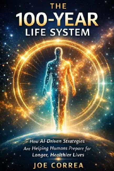The 100-Year Life System: How AI-Driven Strategies Are Helping Humans Prepare for Longer, Healthier Lives by Joe Correa
