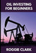 Oil Investing for Beginners: Understanding Market Hype, Media Narratives, and How to Make Clear, Informed Financial Decisions by Roggie Clark, Raj Clark
