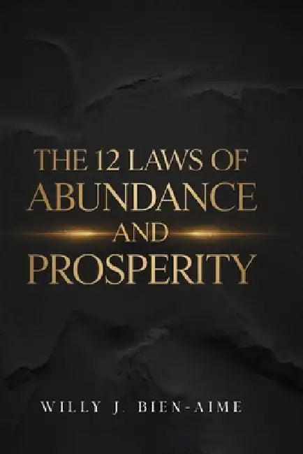 The 12 Laws Of Abundance And Prosperity by Willy J. Bien-Aime
