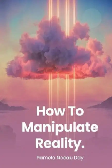 How To Manipulate Reality: A Memoir of Awakening, Sovereignty, and the Four Reasons We Are Here by Pamela Noeau Day
