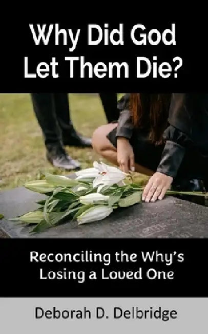 Why Did God Let Them Die? by Deborah D. Delbridge