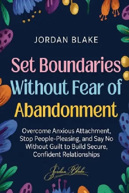 Set Boundaries Without Fear of Abandonment: Overcome Anxious Attachment, Stop People-Pleasing, and Say No Without Guilt to Build Secure, Confident Rel by Jordan Blake, Bolakale Aremu