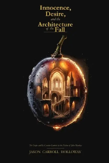 Innocence, Desire, and the Architecture of the Fall: The Grape and Its Counter-Symbols in the Fiction of John Hawkes by Jason Carroll Holloway