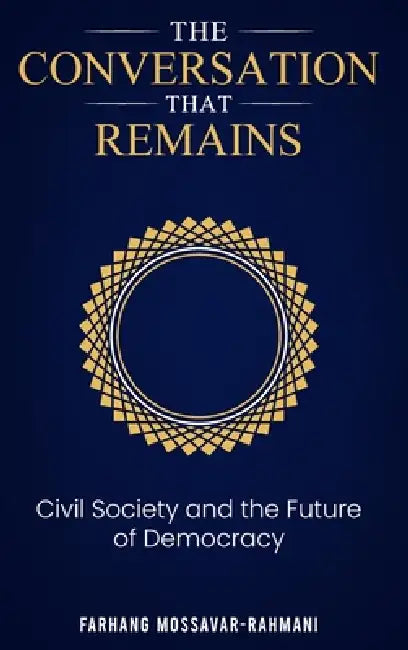 The Conversation That Remains: Civil Society and The Future of Democracy by Farhang Mossavar Rahmani