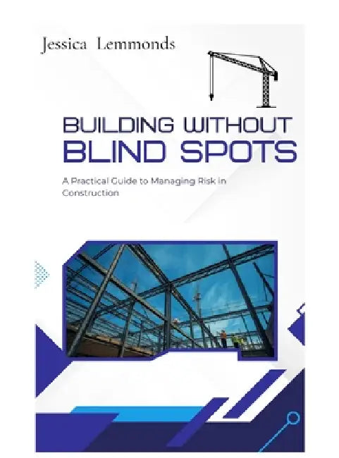 Building Without Blind Spots: A Practical Guide to Managing Risk in Construction by Jessica Lemmonds