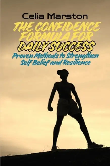 The Confidence Formula for Daily Success: Proven Methods to Strengthen Self-Belief and Resilience by Celia Marston