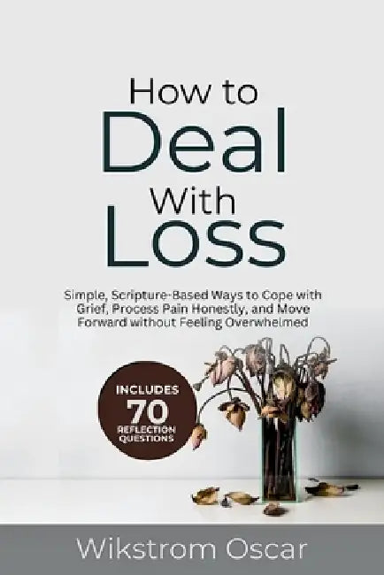 How to Deal with Loss: Simple, Scripture-Based Ways to Cope with Grief, Process Pain Honestly, and Move Forward without Feeling Overwhelmed by Wikstrom Oscar