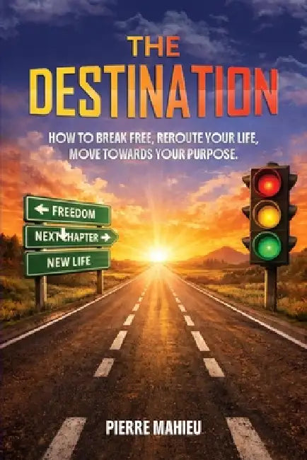 The Destination: How To Break Free, Reroute Your Life, Move Towards Your Purpose by Pierre Mahieu