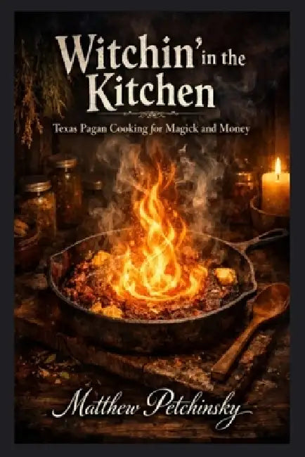Witchin' in the Kitchen: Texas Pagan Cooking for Magick and Money by Matthew Petchinsky