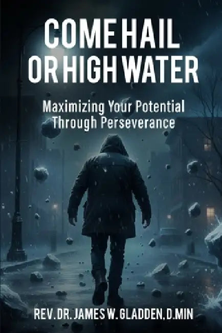 Come Hail or High Water: Maximizing Your Potential Through Perseverance by James Wendell Gladden