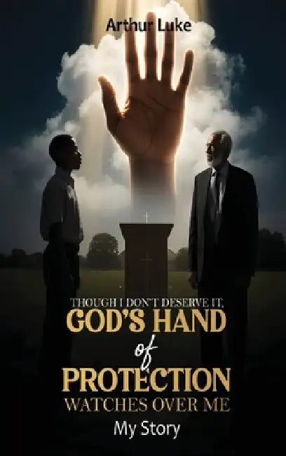 Though I Don't Deserve It, God's Hand of Protection Watches Over Me: My Story by Arthur Luke