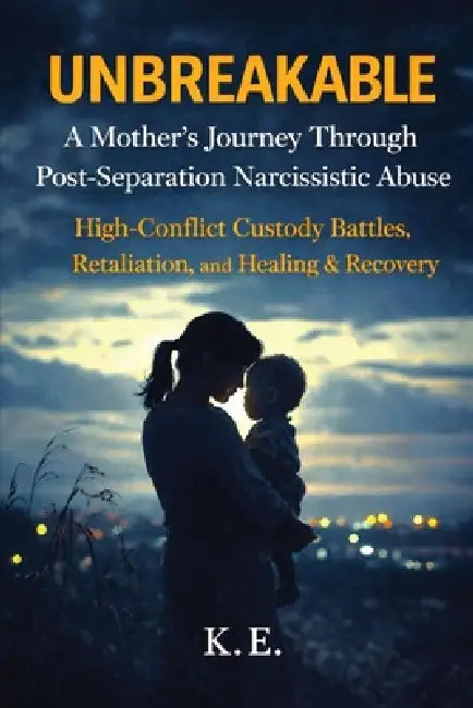 Unbreakable: A Mother's Journey Through Post-Separation Narcissistic Abuse: High-Conflict Custody Battles, Retaliation, and Healing & Recovery by K. E