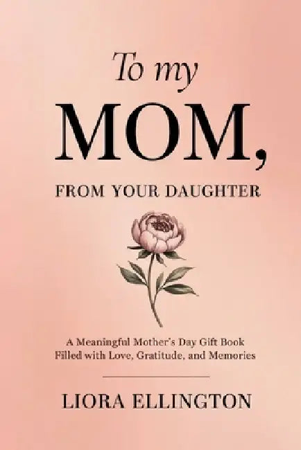 To My Mom, From Your Daughter: A Heartfelt Mother's Day Gift of Love, Gratitude, and Memories by Liora Ellington
