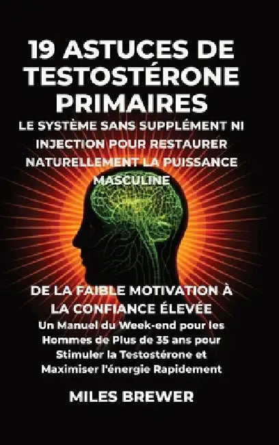19 Astuces de Testostérone Primaires- Le Système Sans Supplément Ni Injection pour Restaurer Naturellement la Puissance Masculine: De la Faible Motiva by Miles Brewer