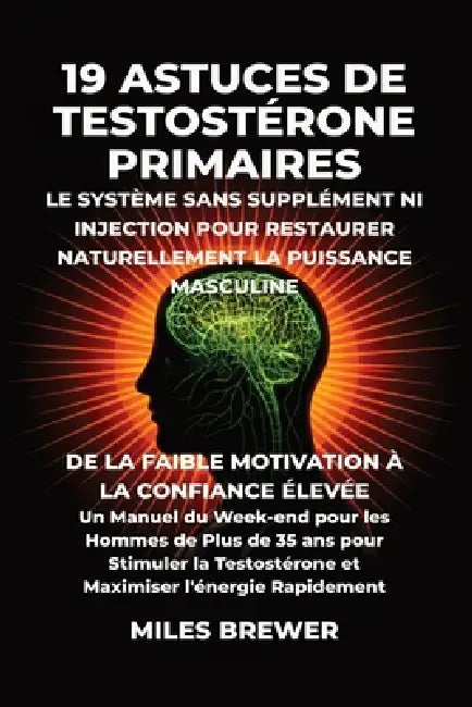 19 Astuces de Testostérone Primaires- Le Système Sans Supplément Ni Injection pour Restaurer Naturellement la Puissance Masculine: De la Faible Motiva by Miles Brewer