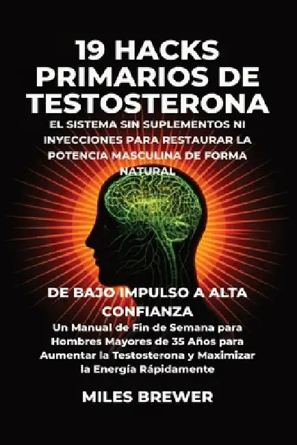 19 Hacks Primarios de Testosterona - El Sistema Sin Suplementos Ni Inyecciones para Restaurar la Potencia Masculina de Forma Natural: De Bajo Impulso by Miles Brewer