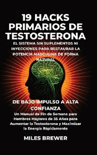 19 Hacks Primarios de Testosterona - El Sistema Sin Suplementos Ni Inyecciones para Restaurar la Potencia Masculina de Forma Natural: De Bajo Impulso by Miles Brewer