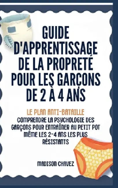 Guide D'Apprentissage De La Propreté Pour Les Garçons De 2 à 4 Ans: Le Plan Anti-Bataille: Comprendre la Psychologie des Garçons pour entraîner au Pet by Madison Chavez