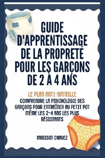 Guide D'Apprentissage De La Propreté Pour Les Garçons De 2 à 4 Ans: Le Plan Anti-Bataille: Comprendre la Psychologie des Garçons pour entraîner au Pet by Madison Chavez