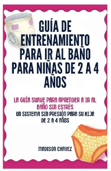 Guía De Entrenamiento Para Ir Al Baño Para Niñas De 2 A 4 Años: La Guía Suave para Aprender a Ir al Baño Sin Estrés: Un Sistema Sin Presión para Su Hi by Madison Chavez