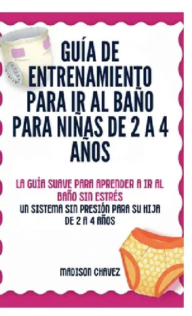 Guía De Entrenamiento Para Ir Al Baño Para Niñas De 2 A 4 Años: La Guía Suave para Aprender a Ir al Baño Sin Estrés: Un Sistema Sin Presión para Su Hi by Madison Chavez
