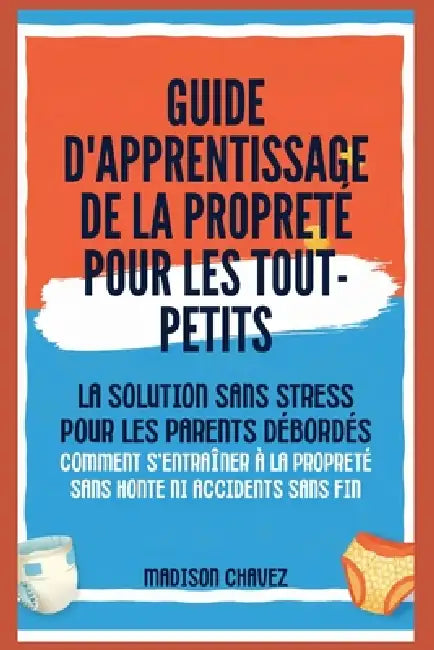 Guide D'Apprentissage De La Propreté Pour Les Tout-Petits: La Solution Sans Stress pour les Parents Débordés - Comment s'entraîner à la Propreté Sans by Madison Chavez