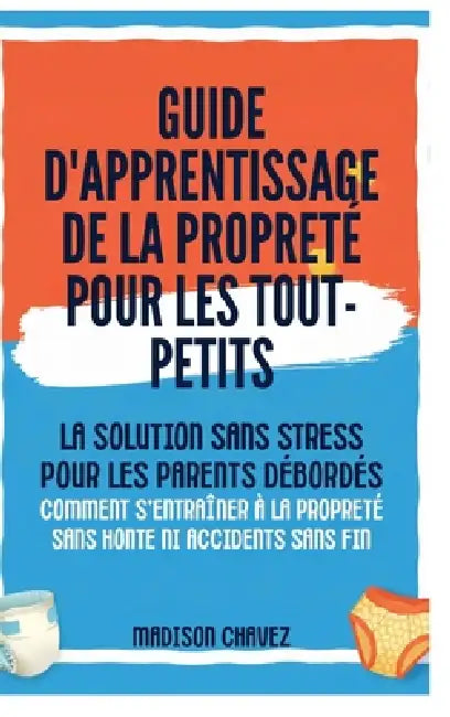 Guide D'Apprentissage De La Propreté Pour Les Tout-Petits: La Solution Sans Stress pour les Parents Débordés - Comment s'entraîner à la Propreté Sans by Madison Chavez