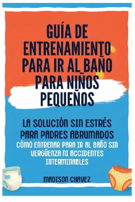 Guía De Entrenamiento Para Ir Al Baño Para Niños Pequeños: La Solución Sin Estrés para Padres Abrumados - Cómo Entrenar para Ir al Baño Sin Vergüenza by Madison Chavez
