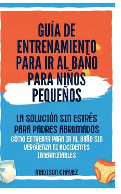 Guía De Entrenamiento Para Ir Al Baño Para Niños Pequeños: La Solución Sin Estrés para Padres Abrumados - Cómo Entrenar para Ir al Baño Sin Vergüenza by Madison Chavez
