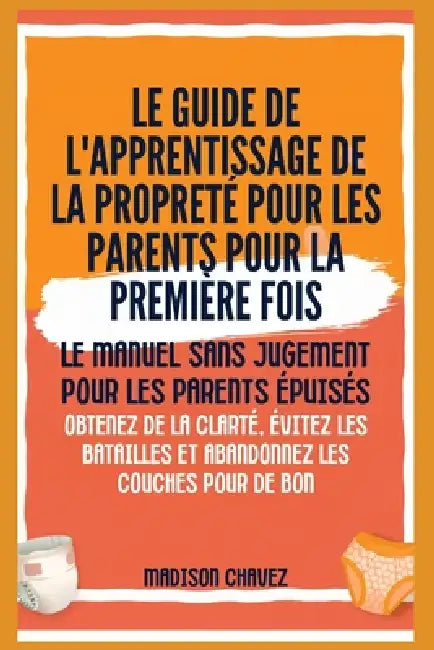 Le Guide de l'apprentissage de la propreté pour les Parents pour la première Fois: Le Manuel sans jugement pour les Parents Épuisés - Obtenez de la cl by Madison Chavez