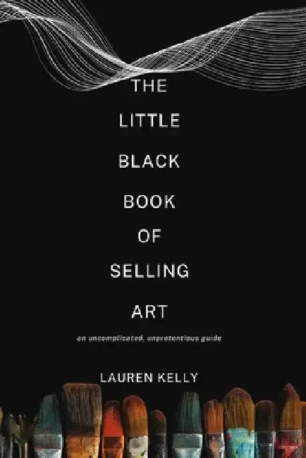 The Little Black Book of Selling Art: An Uncomplicated, Unpretentious Guide by Lauren Kelly