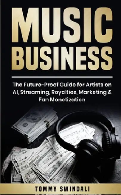 Music Business: The Future-Proof Guide for Artists on AI, Streaming, Royalties, Marketing & Fan Monetization by Tommy Swindali