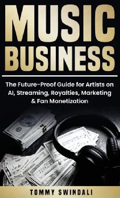 Music Business: The Future-Proof Guide for Artists on AI, Streaming, Royalties, Marketing & Fan Monetization by Tommy Swindali