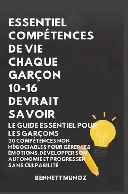 Essentiel Compétences De Vie Chaque Garçon 10-16 Devrait Savoir: Le Guide Essentiel pour les Garçons: 30 Compétences Non Négociables pour Gérer les Ém by Bennett Munoz