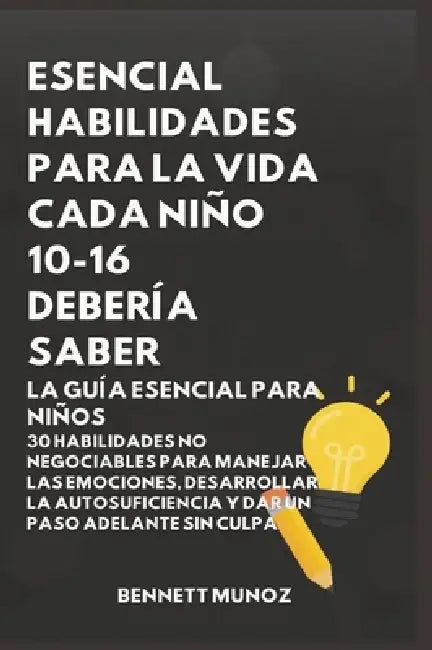 Esencial Habilidades Para La Vida Cada Niño 10-16 Debería Saber: La Guía Esencial para Niños: 30 Habilidades No Negociables para Manejar las Emociones by Bennett Munoz