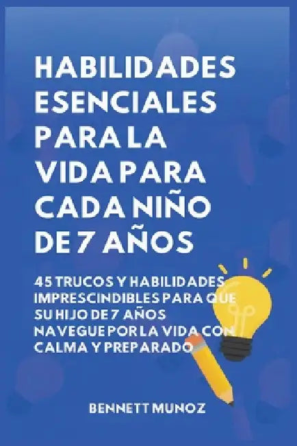 Habilidades Esenciales para la Vida para Cada Niño de 7 Años: 45 Trucos Y Habilidades Imprescindibles para que Su Hijo de 7 Años Navegue por la Vida c by Bennett Munoz
