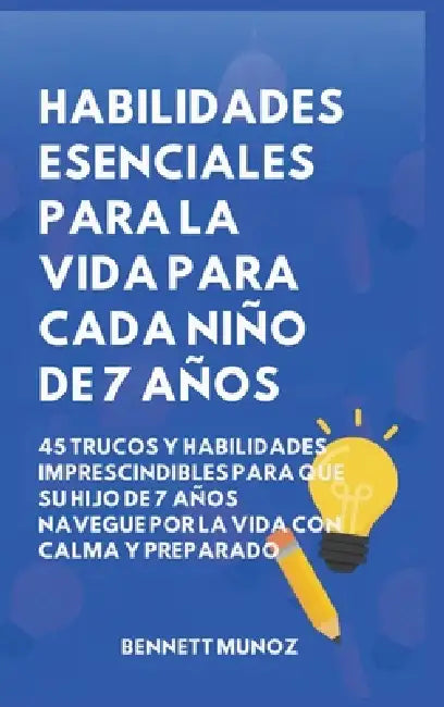 Habilidades Esenciales para la Vida para Cada Niño de 7 Años: 45 Trucos Y Habilidades Imprescindibles para que Su Hijo de 7 Años Navegue por la Vida c by Bennett Munoz