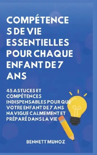 Compétences de vie essentielles pour Chaque enfant de 7 ans: 45 Astuces et Compétences indispensables pour que Votre Enfant de 7 ans Navigue Calmement by Bennett Munoz