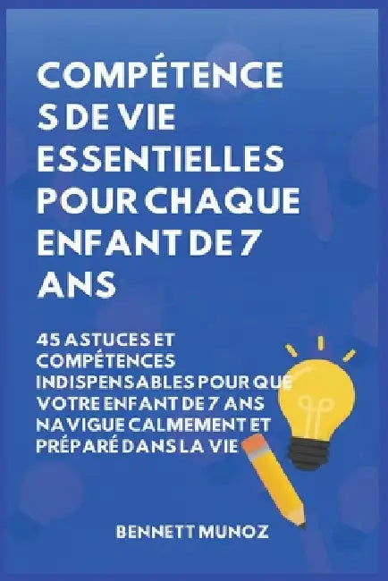 Compétences de vie essentielles pour Chaque enfant de 7 ans: 45 Astuces et Compétences indispensables pour que Votre Enfant de 7 ans Navigue Calmement by Bennett Munoz