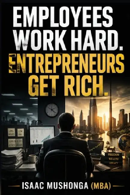 Employees Work Hard. Entrepreneurs Get Rich by Isaac Mushonga (Mba)