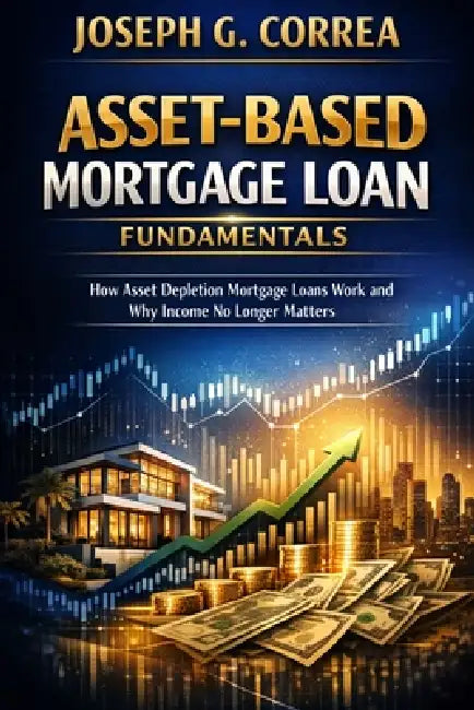 Asset-Based Mortgage Loan Fundamentals: How Asset Depletion Mortgage Loans Work and Why Income No Longer Matters by Joseph G. Correa