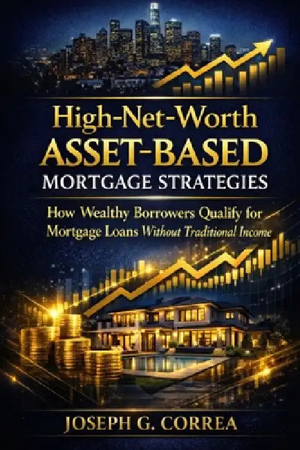 High-Net-Worth Asset-Based Mortgage Strategies: How Wealthy Borrowers Qualify for Mortgage Loans Without Traditional Income by Joseph G. Correa