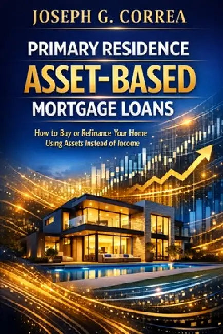 Primary Residence Asset-Based Mortgage Loans: How to Buy or Refinance Your Home Using Assets Instead of Income by Joseph G. Correa